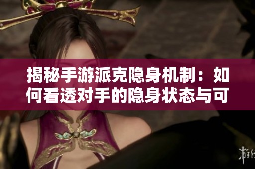 揭秘手游派克隐身机制：如何看透对手的隐身状态与可见度之谜