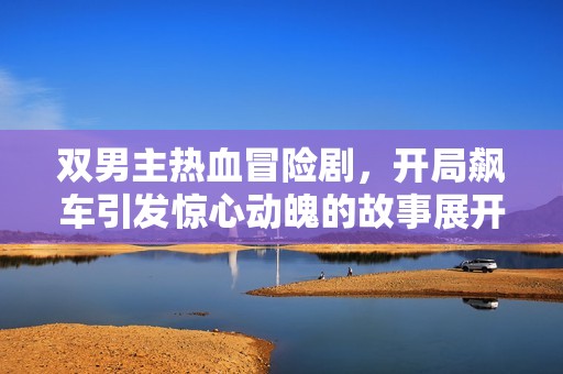 双男主热血冒险剧，开局飙车引发惊心动魄的故事展开