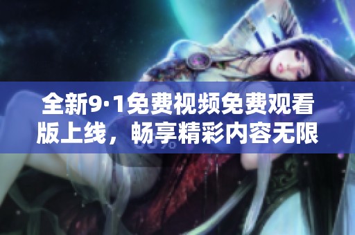 全新9·1免费视频免费观看版上线，畅享精彩内容无限制！
