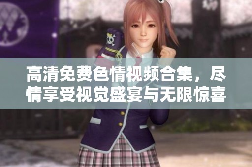 高清免费色情视频合集，尽情享受视觉盛宴与无限惊喜