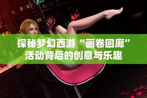 探秘梦幻西游“画卷回廊”活动背后的创意与乐趣