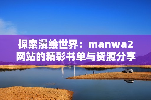 探索漫绘世界：manwa2网站的精彩书单与资源分享