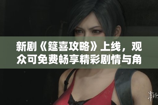 新剧《筵喜攻略》上线，观众可免费畅享精彩剧情与角色发展