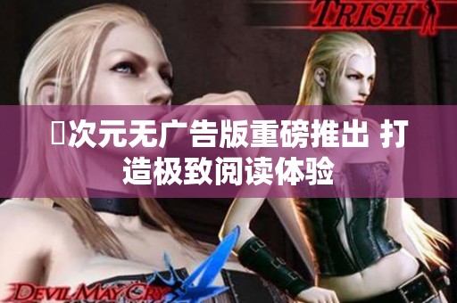 囧次元无广告版重磅推出 打造极致阅读体验