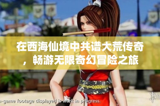 在西海仙境中共谱大荒传奇，畅游无限奇幻冒险之旅