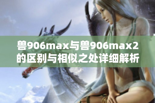 兽906max与兽906max2的区别与相似之处详细解析