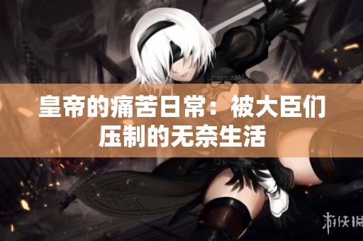 皇帝的痛苦日常：被大臣们压制的无奈生活
