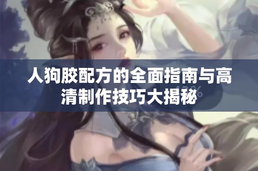 人狗胶配方的全面指南与高清制作技巧大揭秘