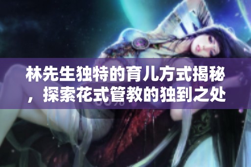 林先生独特的育儿方式揭秘，探索花式管教的独到之处