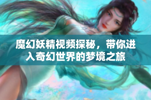 魔幻妖精视频探秘，带你进入奇幻世界的梦境之旅