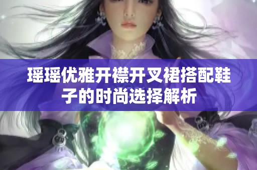 瑶瑶优雅开襟开叉裙搭配鞋子的时尚选择解析