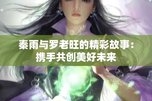 秦雨与罗老旺的精彩故事：携手共创美好未来