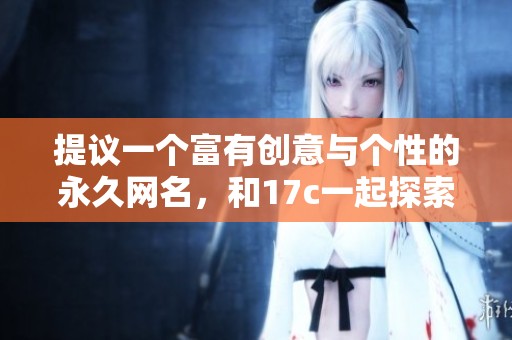 提议一个富有创意与个性的永久网名，和17c一起探索无限可能