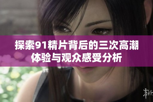 探索91精片背后的三次高潮体验与观众感受分析
