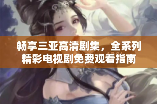 畅享三亚高清剧集，全系列精彩电视剧免费观看指南