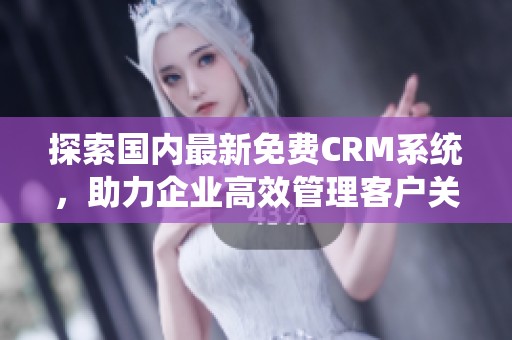 探索国内最新免费CRM系统，助力企业高效管理客户关系