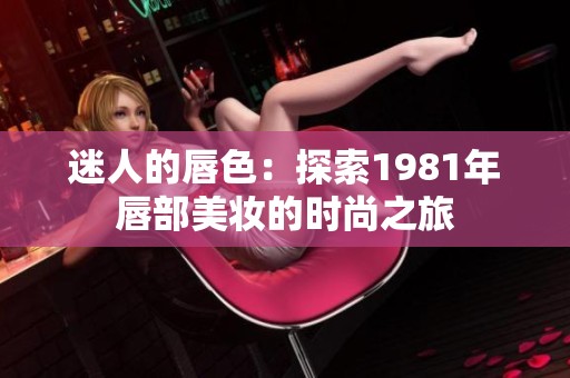 迷人的唇色：探索1981年唇部美妆的时尚之旅