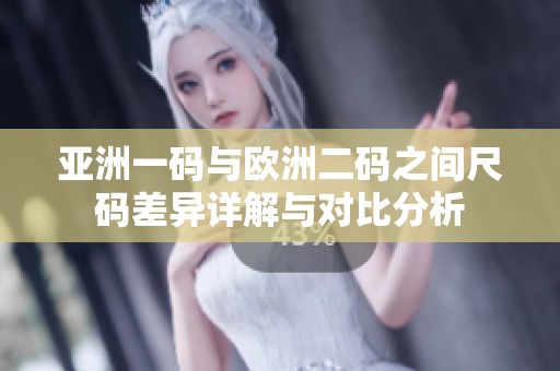 亚洲一码与欧洲二码之间尺码差异详解与对比分析