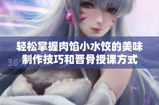 轻松掌握肉馅小水饺的美味制作技巧和晋骨授课方式