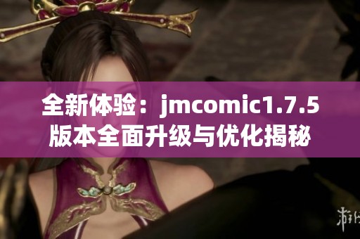 全新体验：jmcomic1.7.5版本全面升级与优化揭秘