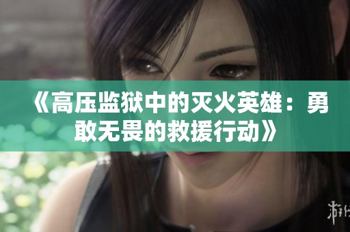 《高压监狱中的灭火英雄：勇敢无畏的救援行动》
