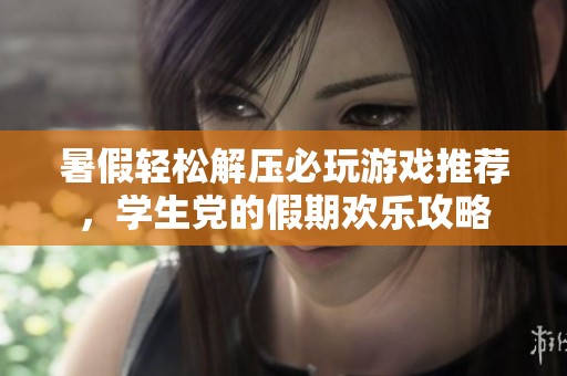 暑假轻松解压必玩游戏推荐，学生党的假期欢乐攻略
