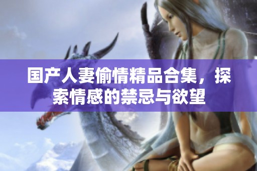 国产人妻偷情精品合集，探索情感的禁忌与欲望