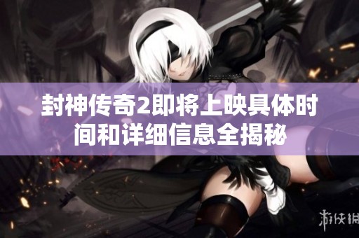 封神传奇2即将上映具体时间和详细信息全揭秘