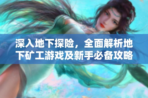 深入地下探险，全面解析地下矿工游戏及新手必备攻略秘诀