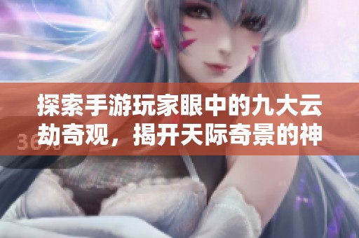 探索手游玩家眼中的九大云劫奇观，揭开天际奇景的神秘面纱