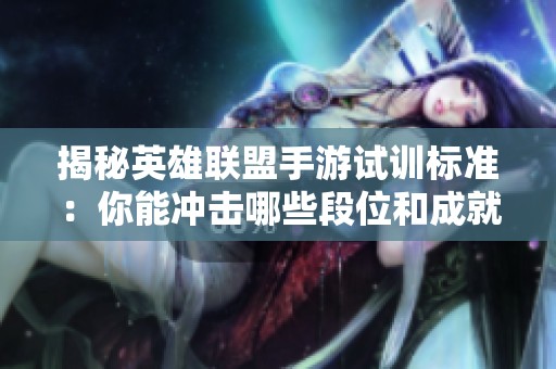 揭秘英雄联盟手游试训标准：你能冲击哪些段位和成就？