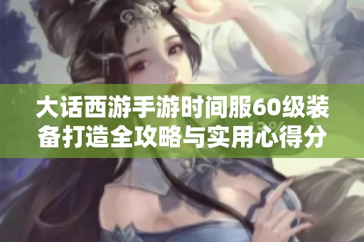 大话西游手游时间服60级装备打造全攻略与实用心得分享
