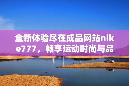 全新体验尽在成品网站nike777，畅享运动时尚与品质生活