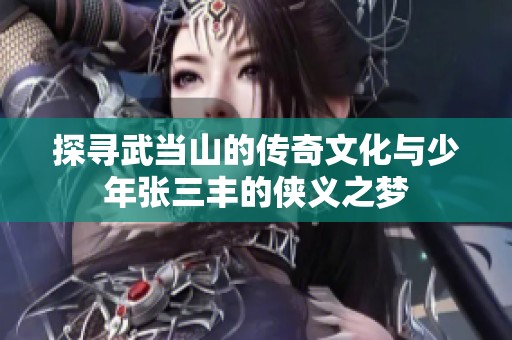探寻武当山的传奇文化与少年张三丰的侠义之梦
