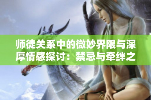 师徒关系中的微妙界限与深厚情感探讨：禁忌与牵绊之谜
