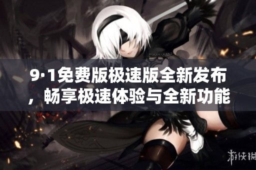 9·1免费版极速版全新发布，畅享极速体验与全新功能