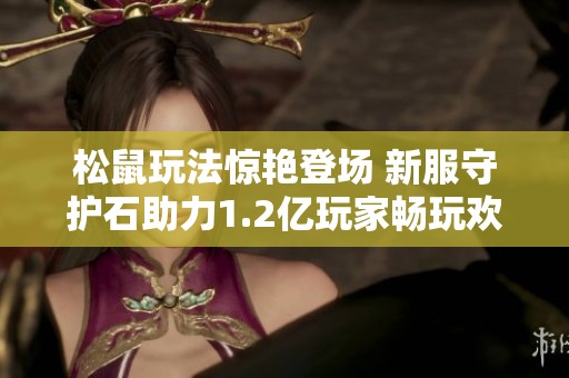 松鼠玩法惊艳登场 新服守护石助力1.2亿玩家畅玩欢乐季
