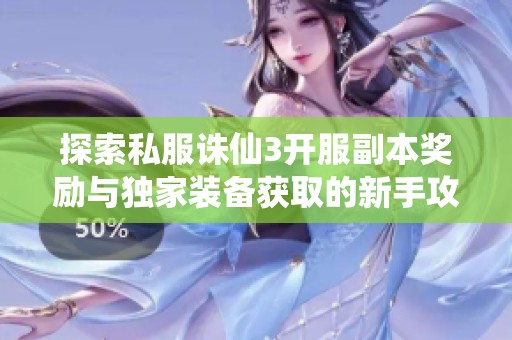 探索私服诛仙3开服副本奖励与独家装备获取的新手攻略全解析