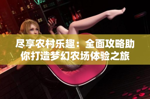尽享农村乐趣：全面攻略助你打造梦幻农场体验之旅
