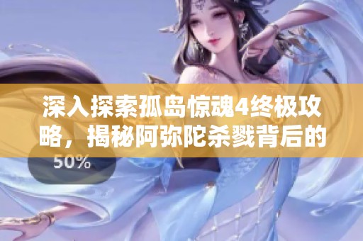 深入探索孤岛惊魂4终极攻略，揭秘阿弥陀杀戮背后的秘密