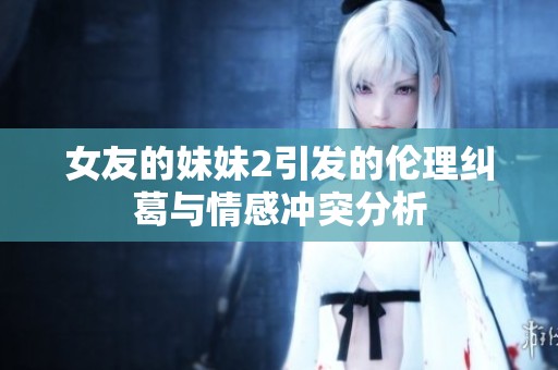 女友的妹妹2引发的伦理纠葛与情感冲突分析