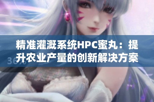 精准灌溉系统HPC蜜丸：提升农业产量的创新解决方案
