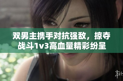 双男主携手对抗强敌，掠夺战斗1v3高血量精彩纷呈