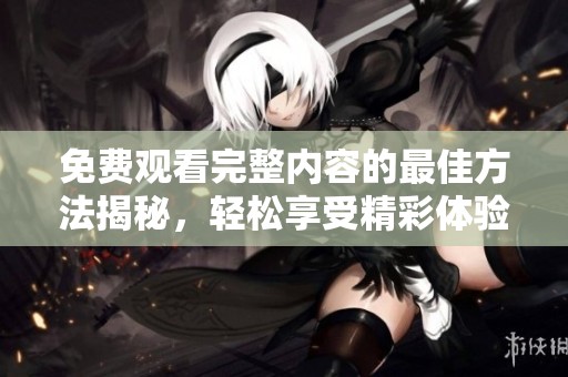免费观看完整内容的最佳方法揭秘，轻松享受精彩体验