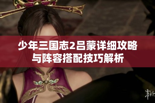 少年三国志2吕蒙详细攻略与阵容搭配技巧解析