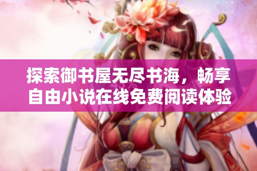 探索御书屋无尽书海，畅享自由小说在线免费阅读体验