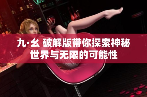 九·幺 破解版带你探索神秘世界与无限的可能性
