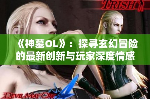 《神墓OL》：探寻玄幻冒险的最新创新与玩家深度情感的互动体验