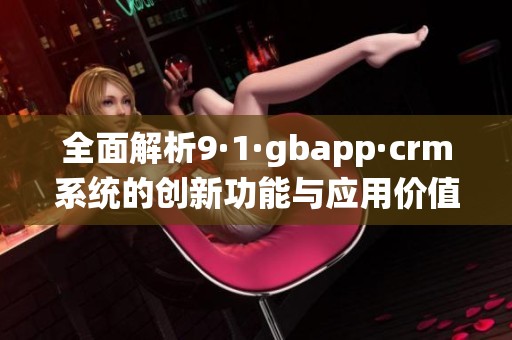 全面解析9·1·gbapp·crm系统的创新功能与应用价值