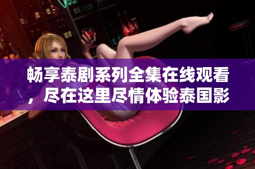 畅享泰剧系列全集在线观看，尽在这里尽情体验泰国影视魅力